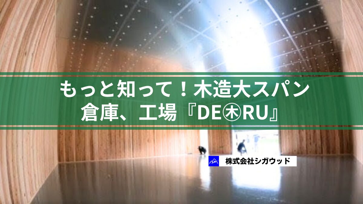 もっと知って！木造大スパン倉庫、工場『DE㊍RU』